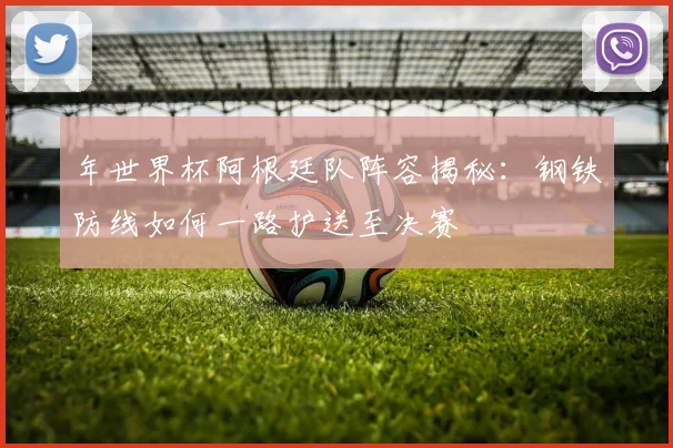年世界杯阿根廷队阵容揭秘：钢铁防线如何一路护送至决赛