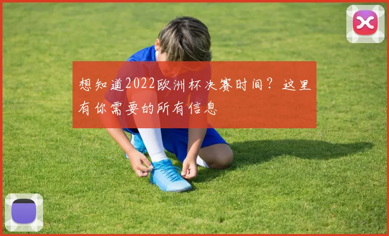 想知道2022欧洲杯决赛时间？这里有你需要的所有信息