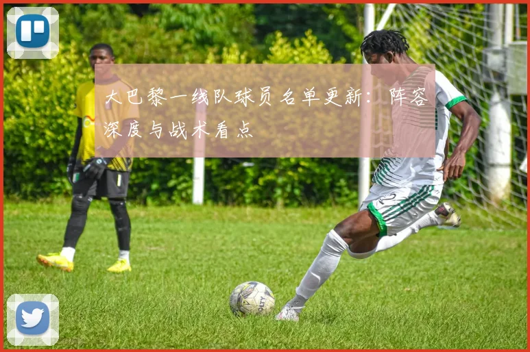 大巴黎一线队球员名单更新：阵容深度与战术看点