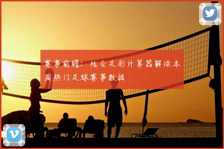 赛事前瞻：结合足彩计算器解读本周热门足球赛事数据