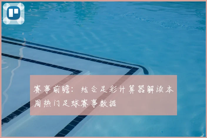赛事前瞻：结合足彩计算器解读本周热门足球赛事数据