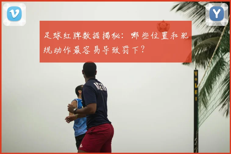 足球红牌数据揭秘：哪些位置和犯规动作最容易导致罚下？