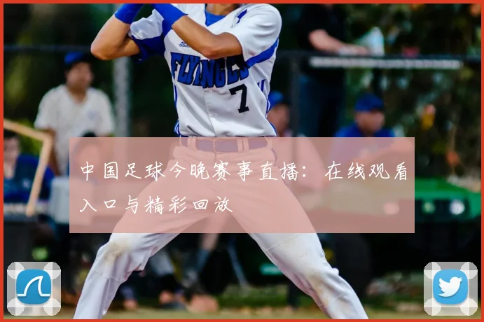 中国足球今晚赛事直播：在线观看入口与精彩回放