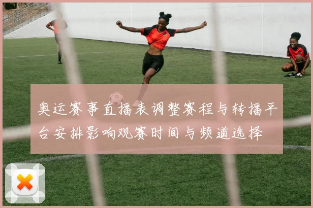 奥运赛事直播表调整赛程与转播平台安排影响观赛时间与频道选择