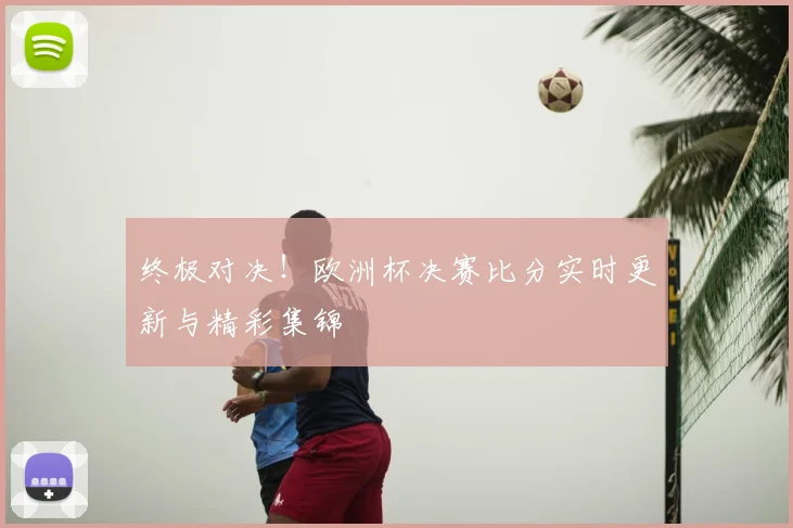 终极对决！欧洲杯决赛比分实时更新与精彩集锦