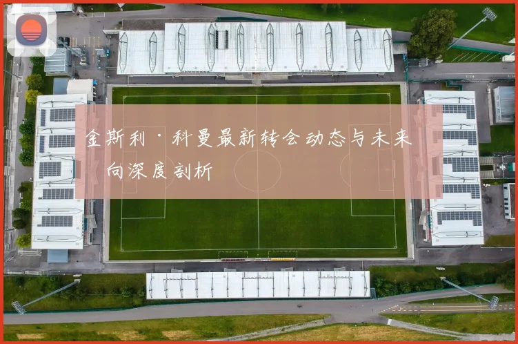 金斯利·科曼最新转会动态与未来去向深度剖析