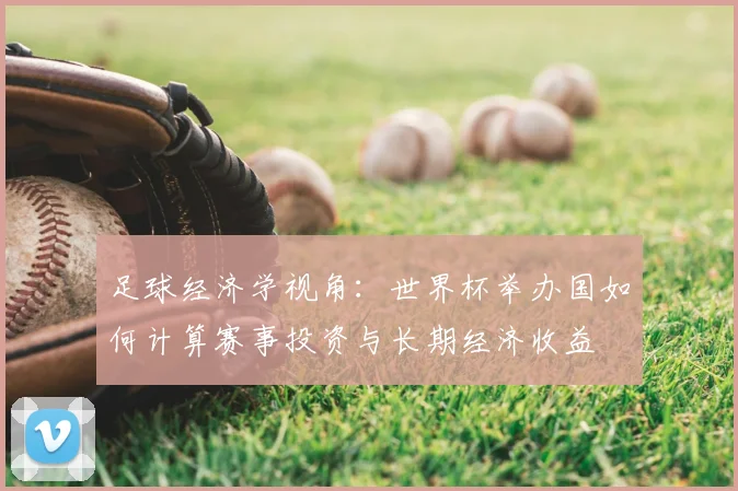 足球经济学视角：世界杯举办国如何计算赛事投资与长期经济收益