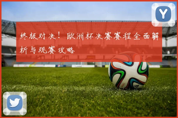 终极对决！欧洲杯决赛赛程全面解析与观赛攻略