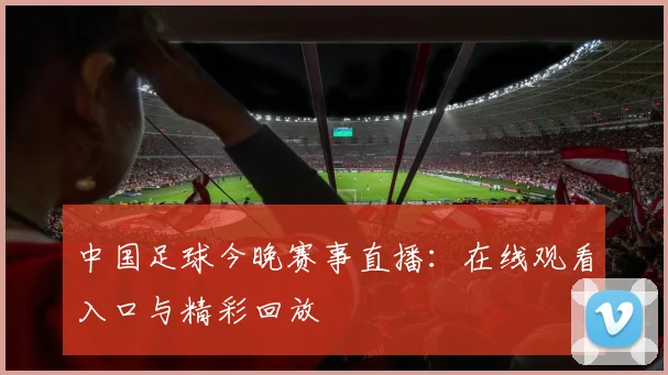 中国足球今晚赛事直播：在线观看入口与精彩回放