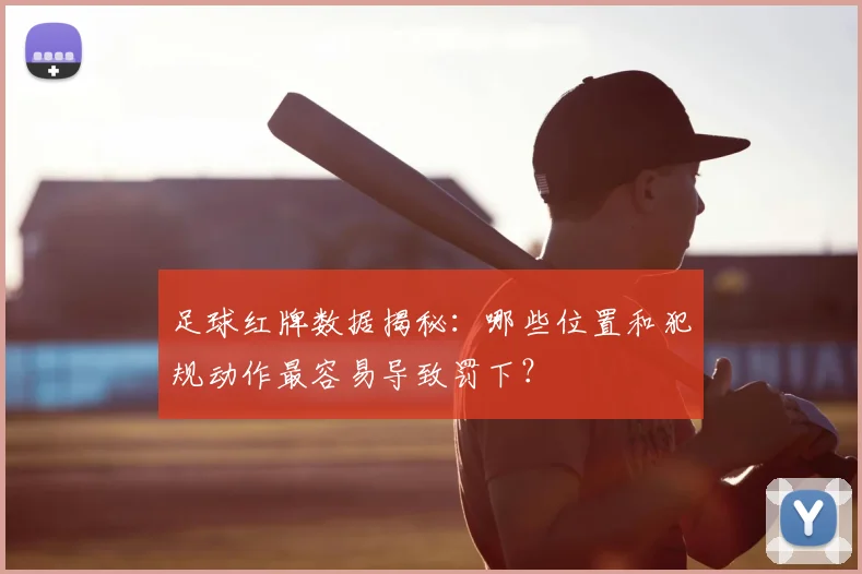 足球红牌数据揭秘：哪些位置和犯规动作最容易导致罚下？