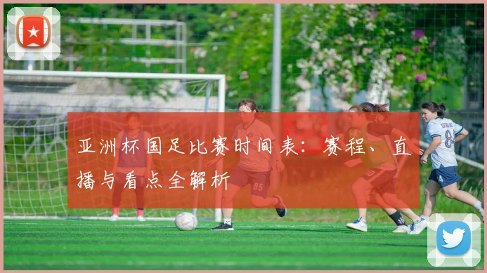 亚洲杯国足比赛时间表：赛程、直播与看点全解析