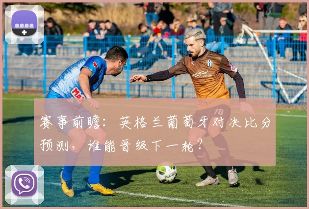 赛事前瞻:英格兰葡萄牙对决比分预测,谁能晋级下一轮?