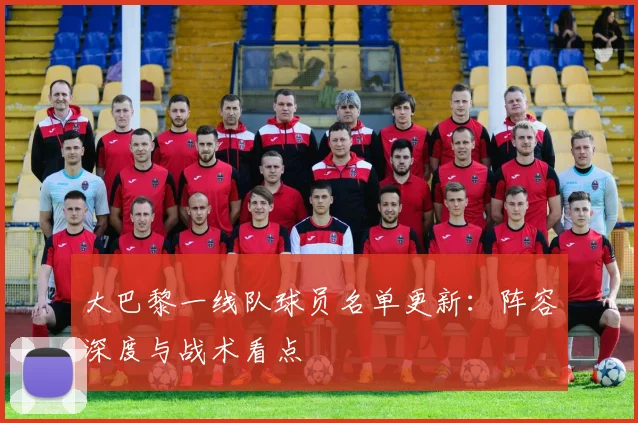 大巴黎一线队球员名单更新：阵容深度与战术看点