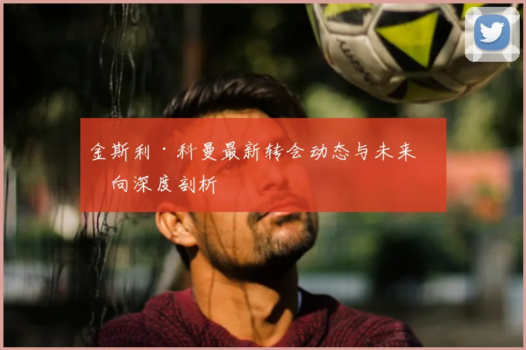 金斯利·科曼最新转会动态与未来去向深度剖析