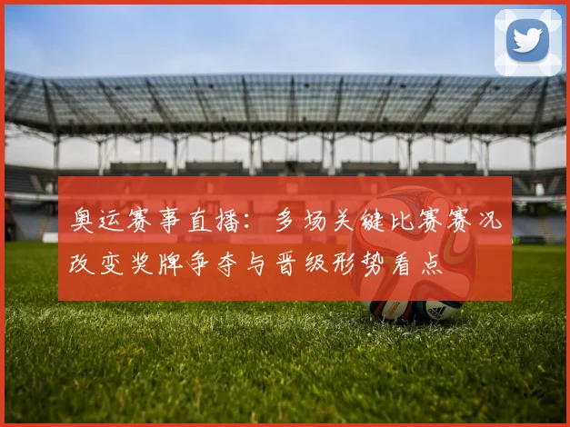 奥运赛事直播：多场关键比赛赛况改变奖牌争夺与晋级形势看点