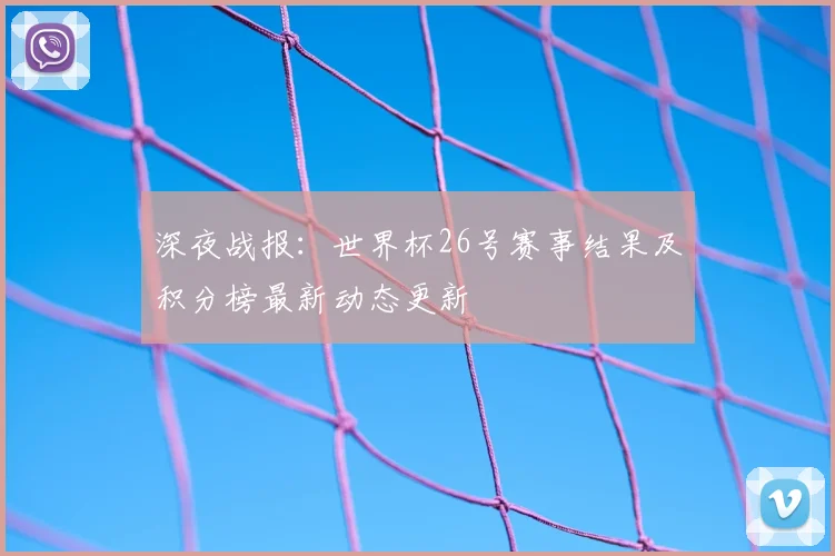 深夜战报：世界杯26号赛事结果及积分榜最新动态更新
