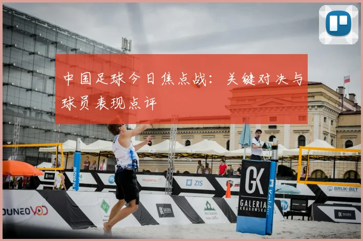 中国足球今日焦点战：关键对决与球员表现点评