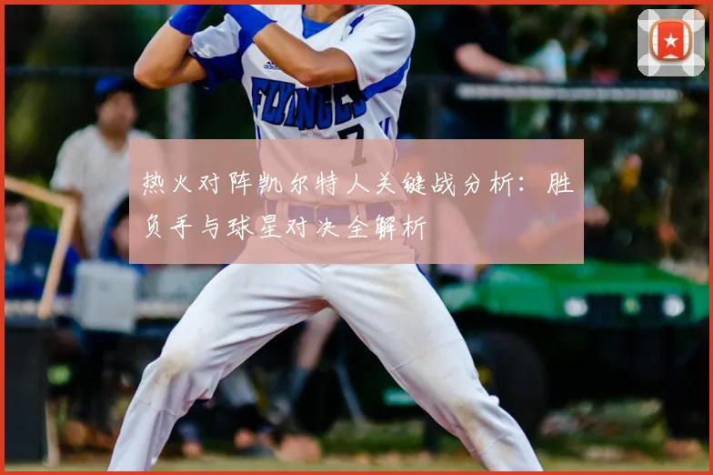 热火对阵凯尔特人关键战分析：胜负手与球星对决全解析