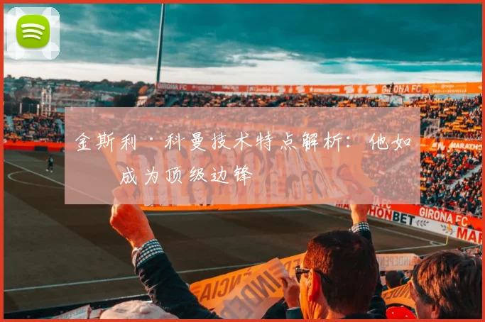 金斯利·科曼技术特点解析：他如何成为顶级边锋