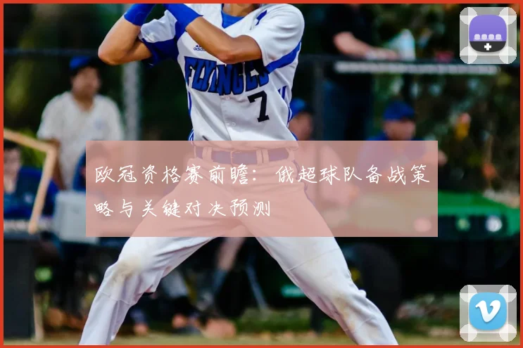 欧冠资格赛前瞻:俄超球队备战策略与关键对决预测