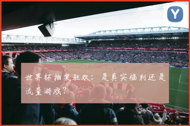 世界杯抽奖狂欢:是真实福利还是流量游戏?