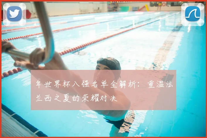 年世界杯八强名单全解析：重温法兰西之夏的荣耀对决