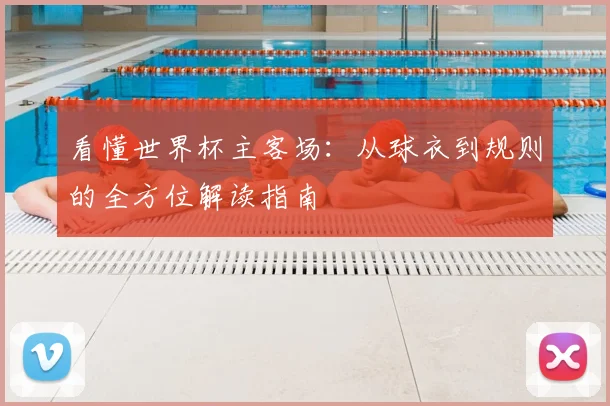 看懂世界杯主客场：从球衣到规则的全方位解读指南