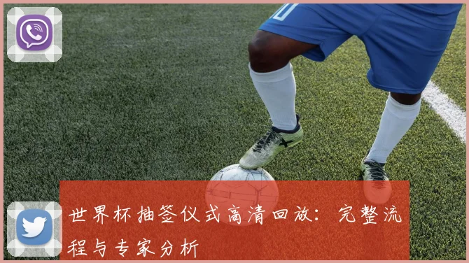 世界杯抽签仪式高清回放:完整流程与专家分析