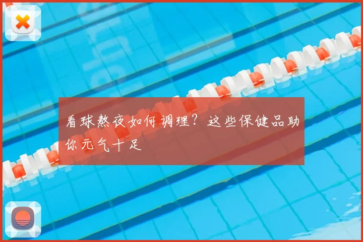看球熬夜如何调理？这些保健品助你元气十足
