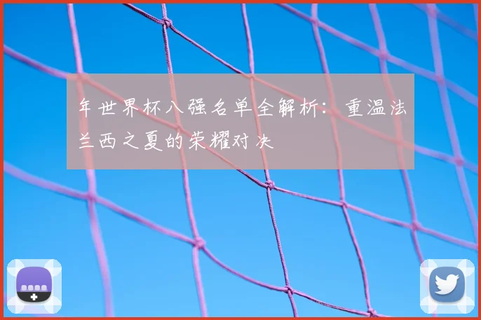 年世界杯八强名单全解析：重温法兰西之夏的荣耀对决
