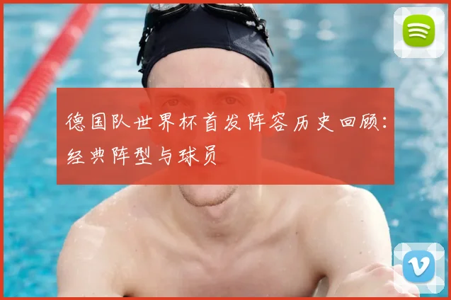 德国队世界杯首发阵容历史回顾：经典阵型与球员