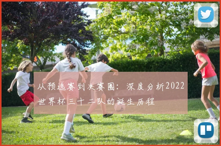 从预选赛到决赛圈：深度分析2022世界杯三十二队的诞生历程