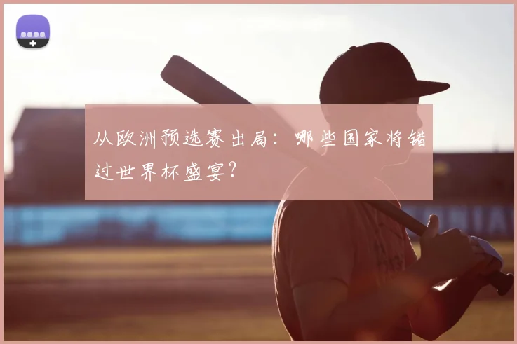 从欧洲预选赛出局：哪些国家将错过世界杯盛宴？