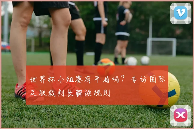 世界杯小组赛有平局吗？专访国际足联裁判长解读规则