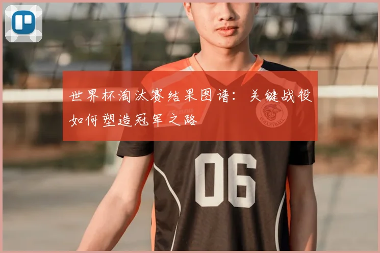 世界杯淘汰赛结果图谱：关键战役如何塑造冠军之路
