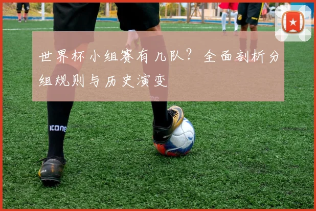 世界杯小组赛有几队？全面剖析分组规则与历史演变