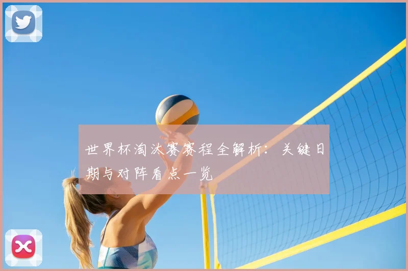 世界杯淘汰赛赛程全解析：关键日期与对阵看点一览