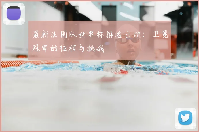 最新法国队世界杯排名出炉：卫冕冠军的征程与挑战