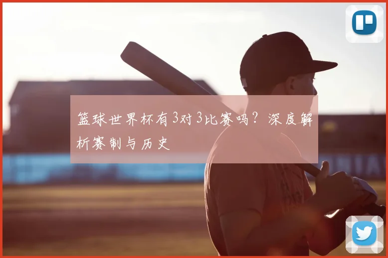 篮球世界杯有3对3比赛吗？深度解析赛制与历史