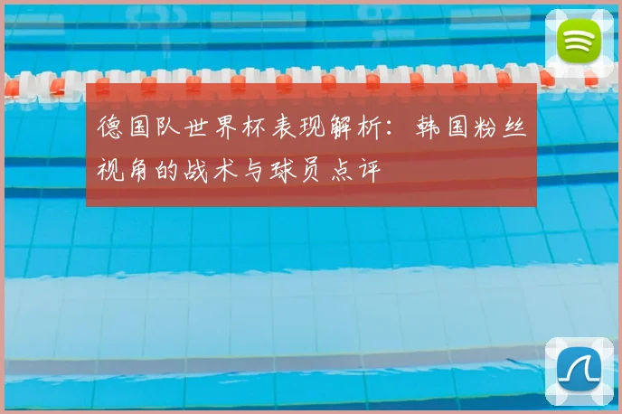 德国队世界杯表现解析：韩国粉丝视角的战术与球员点评