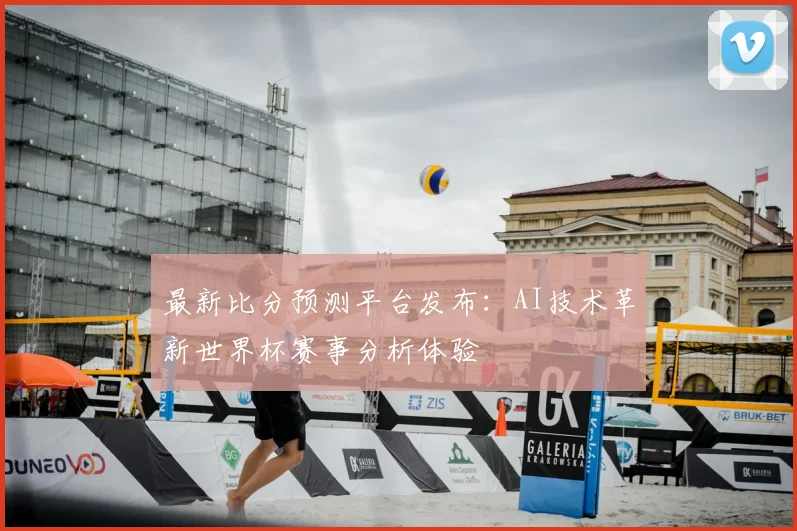 最新比分预测平台发布:AI技术革新世界杯赛事分析体验