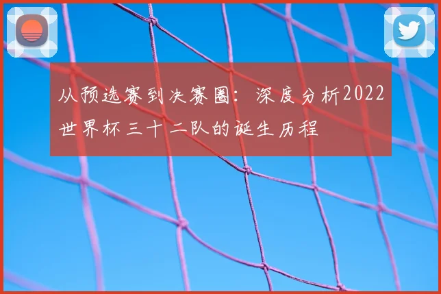 从预选赛到决赛圈：深度分析2022世界杯三十二队的诞生历程