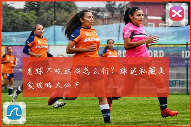看球不吃这些怎么行?球迷私藏美食攻略大公开