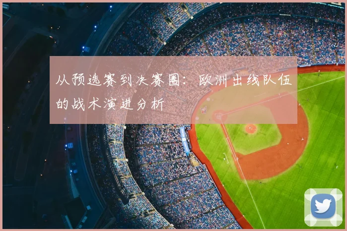 从预选赛到决赛圈：欧洲出线队伍的战术演进分析