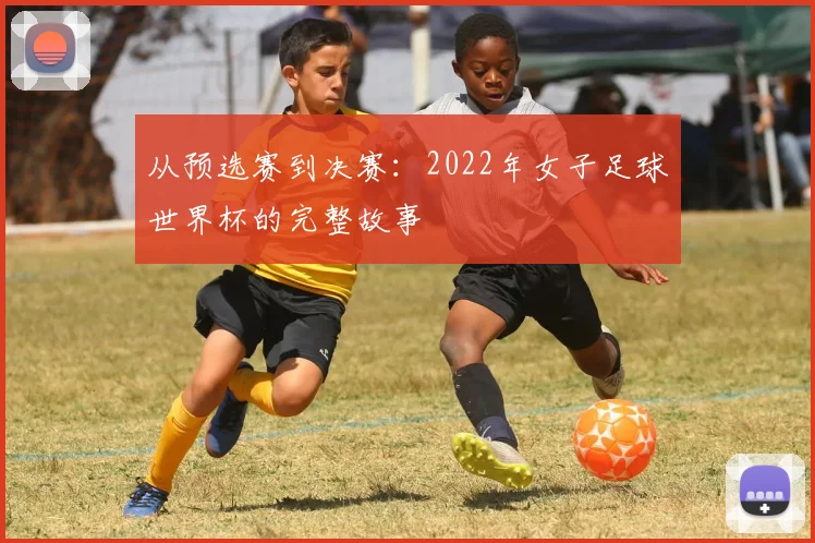 从预选赛到决赛：2022年女子足球世界杯的完整故事