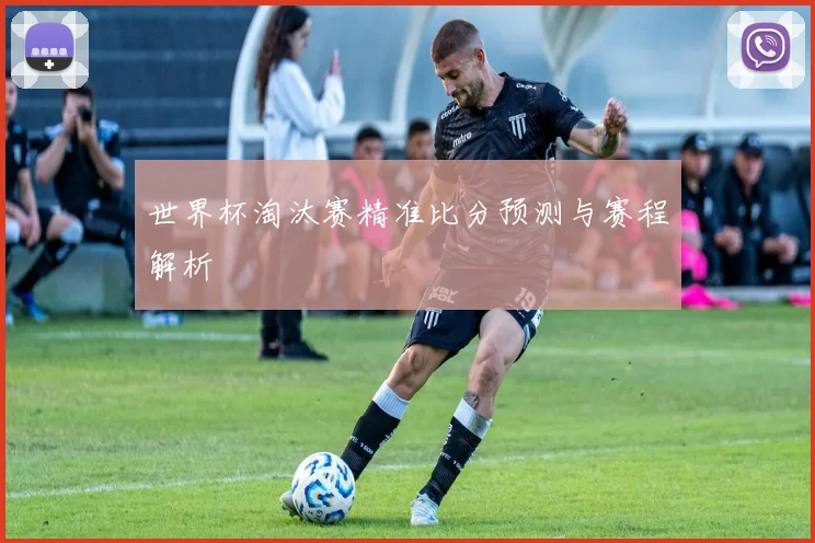 世界杯淘汰赛精准比分预测与赛程解析