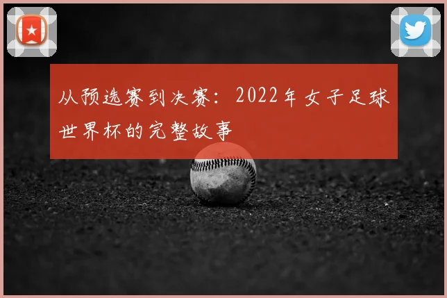 从预选赛到决赛：2022年女子足球世界杯的完整故事