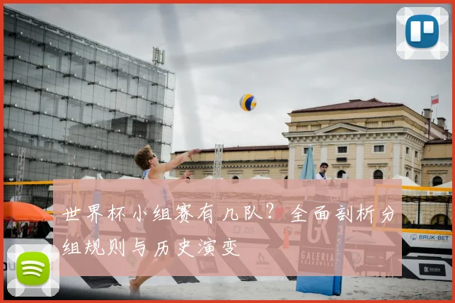 世界杯小组赛有几队?全面剖析分组规则与历史演变