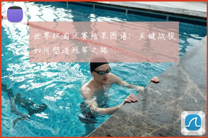 世界杯淘汰赛结果图谱：关键战役如何塑造冠军之路
