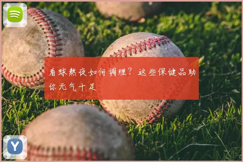 看球熬夜如何调理？这些保健品助你元气十足